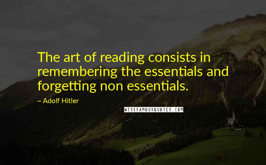 Adolf Hitler Quotes: The art of reading consists in remembering the essentials and forgetting non essentials.