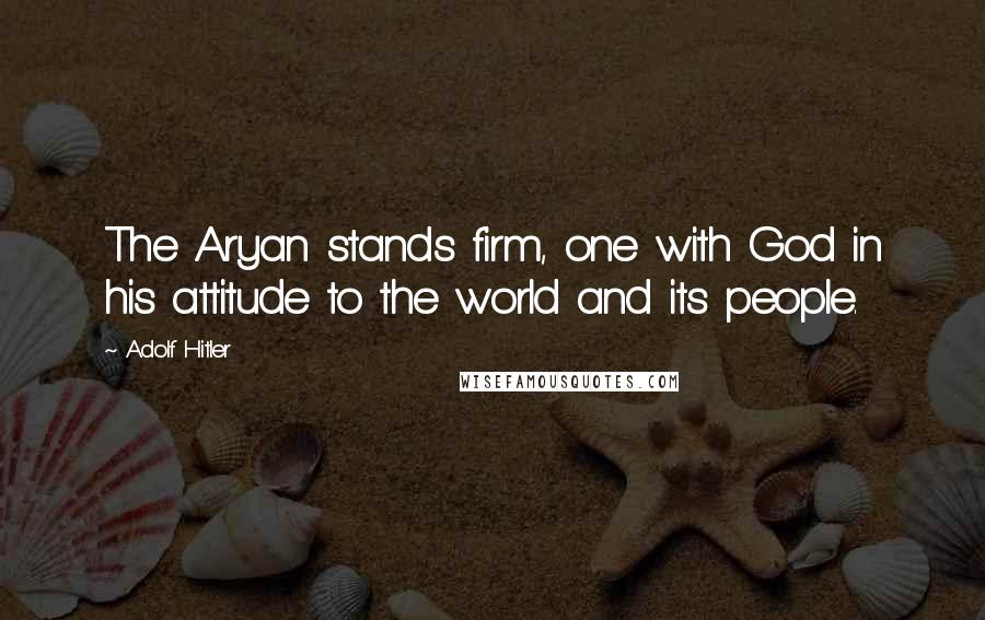 Adolf Hitler Quotes: The Aryan stands firm, one with God in his attitude to the world and its people.