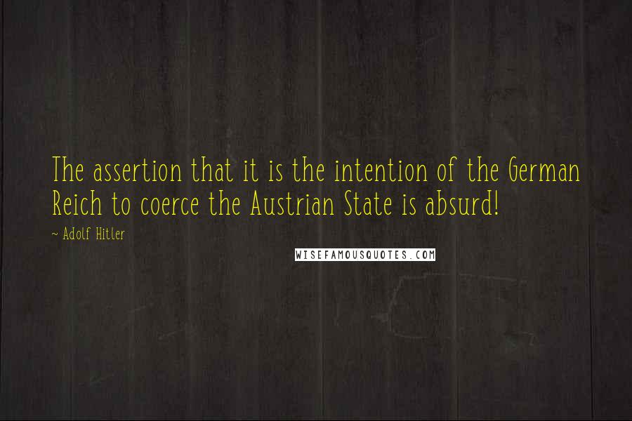 Adolf Hitler Quotes: The assertion that it is the intention of the German Reich to coerce the Austrian State is absurd!