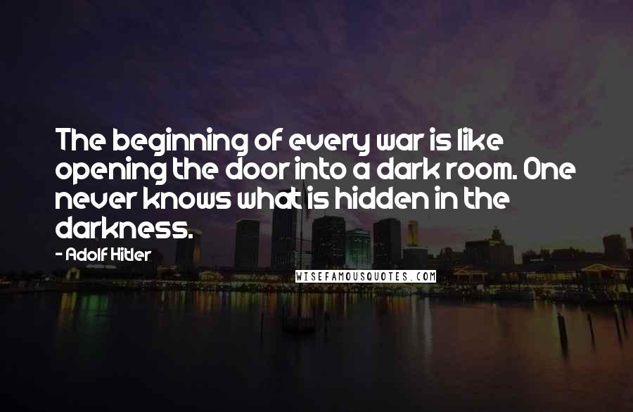 Adolf Hitler Quotes: The beginning of every war is like opening the door into a dark room. One never knows what is hidden in the darkness.
