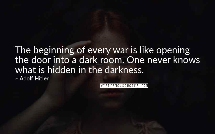 Adolf Hitler Quotes: The beginning of every war is like opening the door into a dark room. One never knows what is hidden in the darkness.