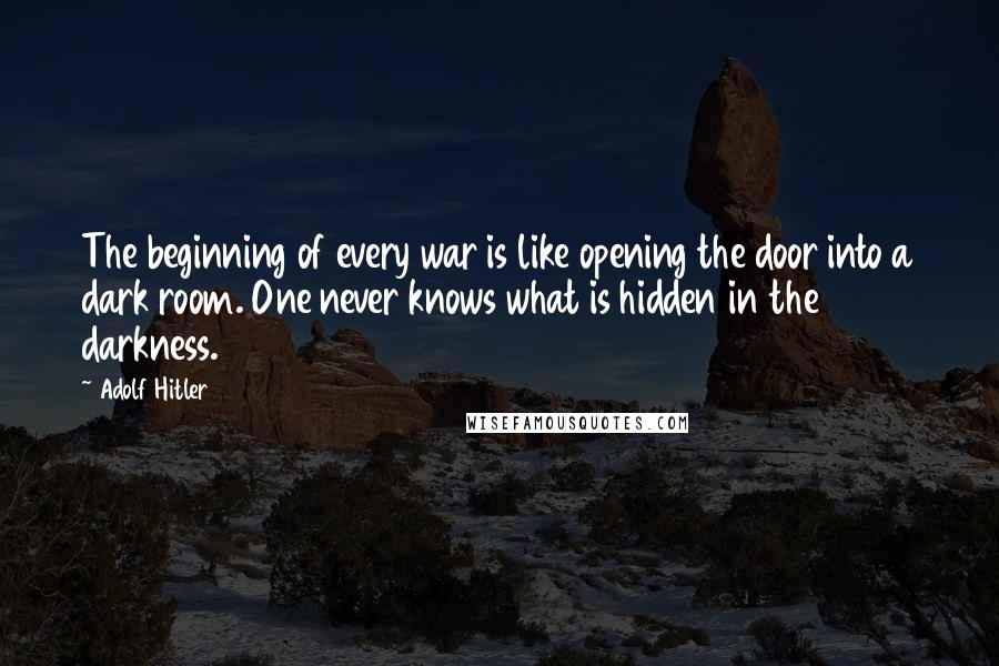Adolf Hitler Quotes: The beginning of every war is like opening the door into a dark room. One never knows what is hidden in the darkness.