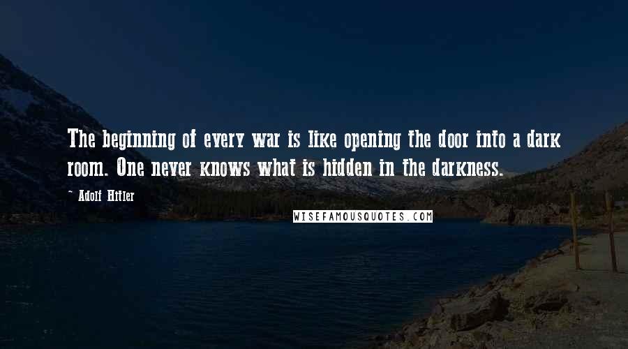 Adolf Hitler Quotes: The beginning of every war is like opening the door into a dark room. One never knows what is hidden in the darkness.