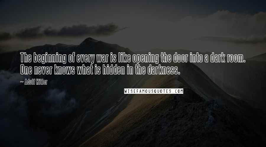 Adolf Hitler Quotes: The beginning of every war is like opening the door into a dark room. One never knows what is hidden in the darkness.