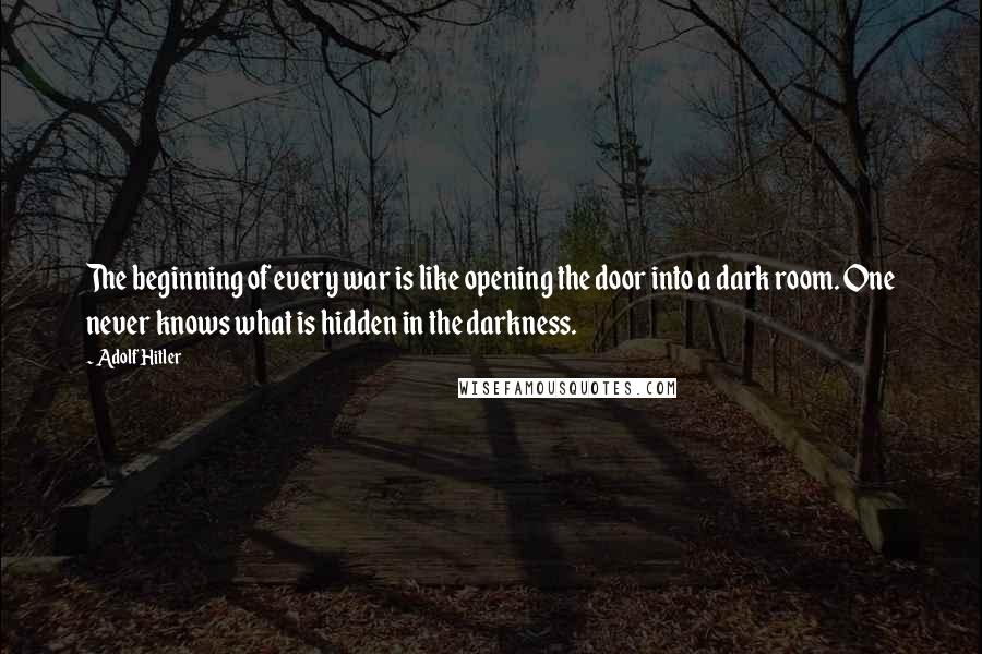 Adolf Hitler Quotes: The beginning of every war is like opening the door into a dark room. One never knows what is hidden in the darkness.