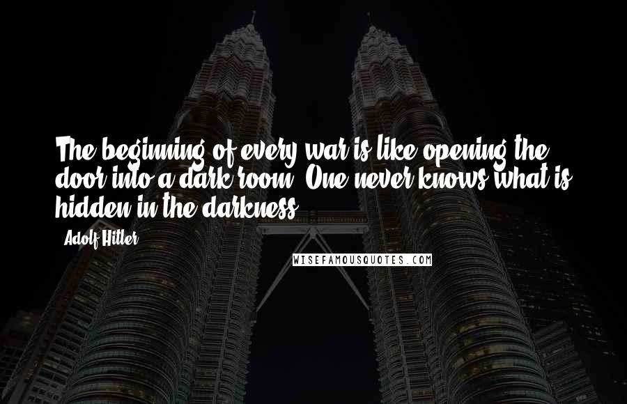 Adolf Hitler Quotes: The beginning of every war is like opening the door into a dark room. One never knows what is hidden in the darkness.