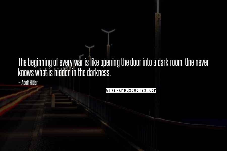 Adolf Hitler Quotes: The beginning of every war is like opening the door into a dark room. One never knows what is hidden in the darkness.