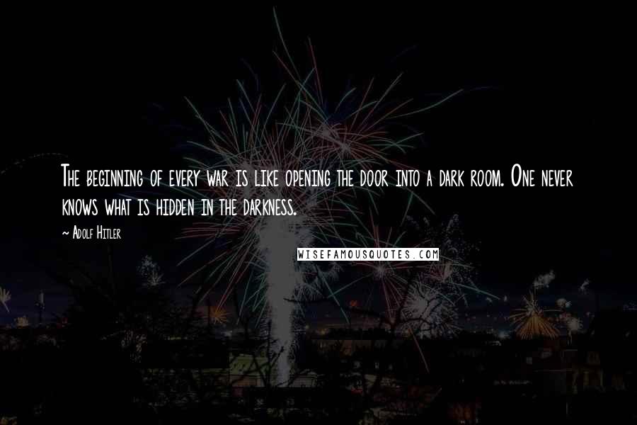 Adolf Hitler Quotes: The beginning of every war is like opening the door into a dark room. One never knows what is hidden in the darkness.