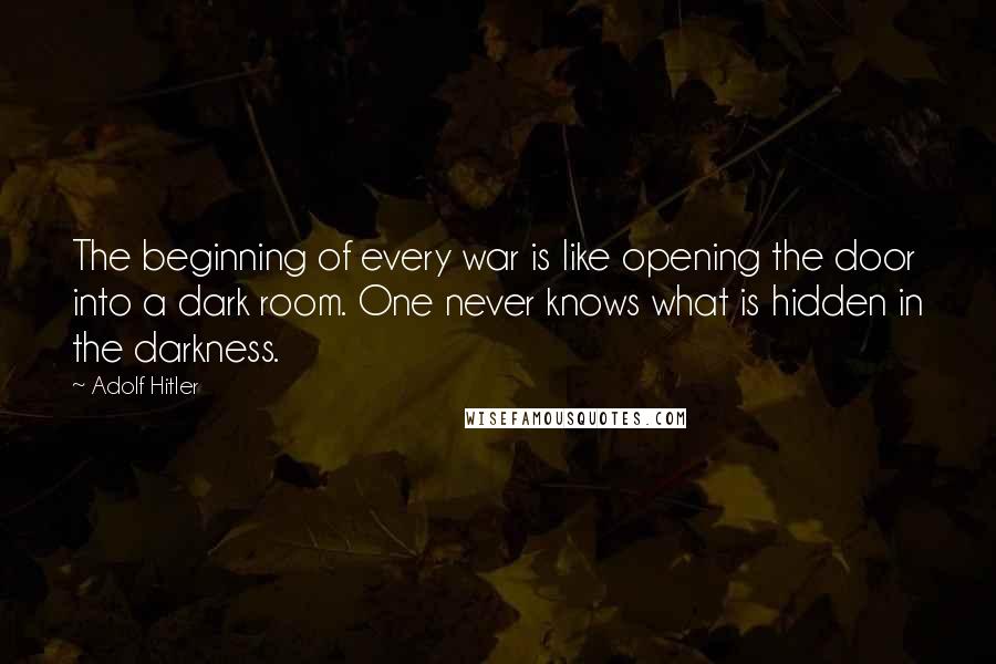 Adolf Hitler Quotes: The beginning of every war is like opening the door into a dark room. One never knows what is hidden in the darkness.