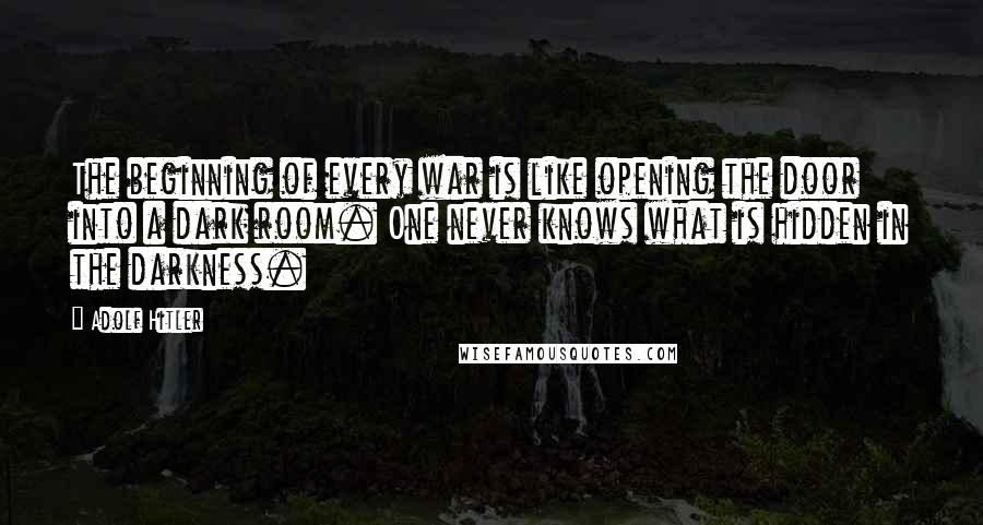 Adolf Hitler Quotes: The beginning of every war is like opening the door into a dark room. One never knows what is hidden in the darkness.