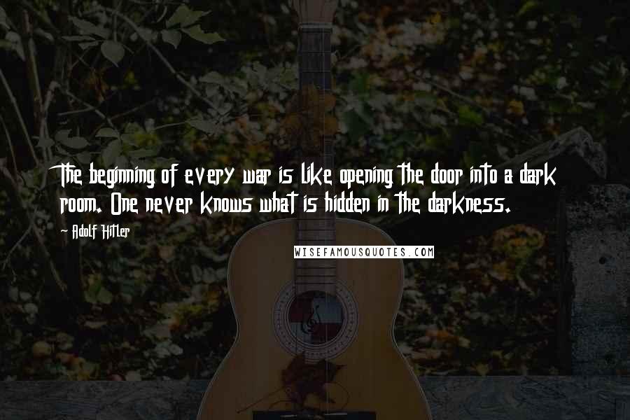 Adolf Hitler Quotes: The beginning of every war is like opening the door into a dark room. One never knows what is hidden in the darkness.