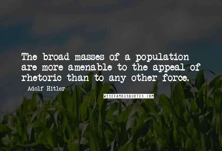 Adolf Hitler Quotes: The broad masses of a population are more amenable to the appeal of rhetoric than to any other force.