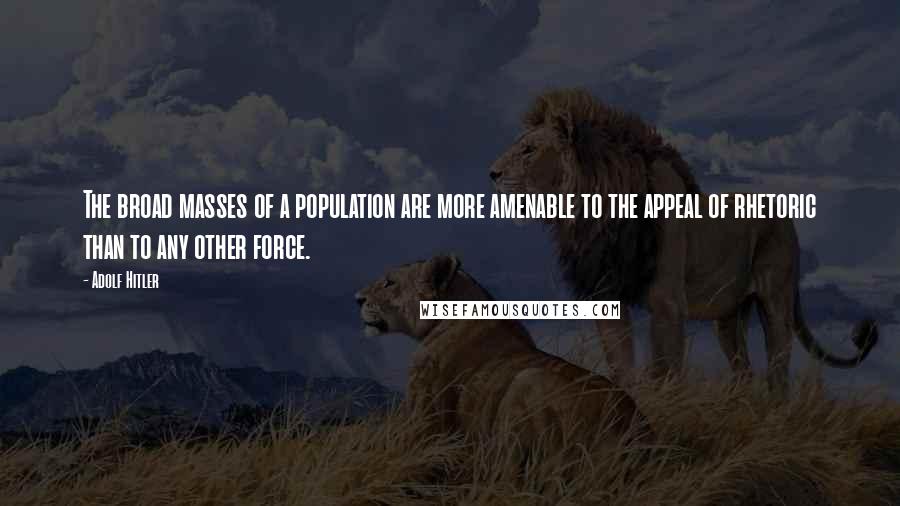 Adolf Hitler Quotes: The broad masses of a population are more amenable to the appeal of rhetoric than to any other force.