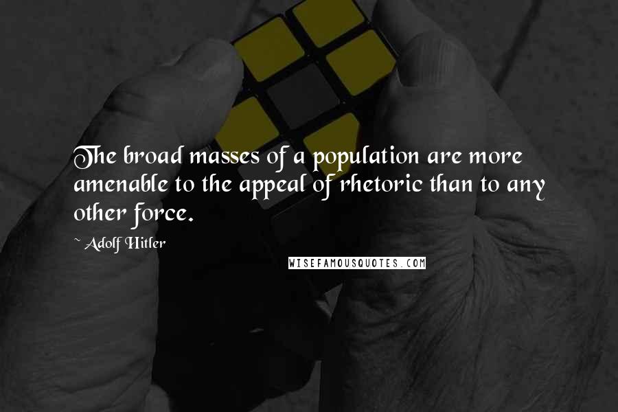 Adolf Hitler Quotes: The broad masses of a population are more amenable to the appeal of rhetoric than to any other force.