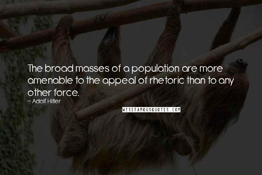 Adolf Hitler Quotes: The broad masses of a population are more amenable to the appeal of rhetoric than to any other force.