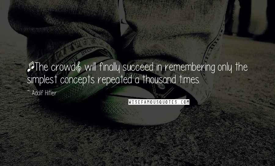 Adolf Hitler Quotes: [The crowd] will finally succeed in remembering only the simplest concepts repeated a thousand times.