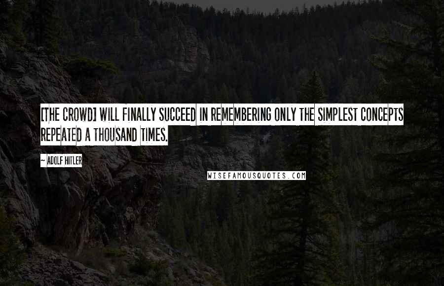 Adolf Hitler Quotes: [The crowd] will finally succeed in remembering only the simplest concepts repeated a thousand times.