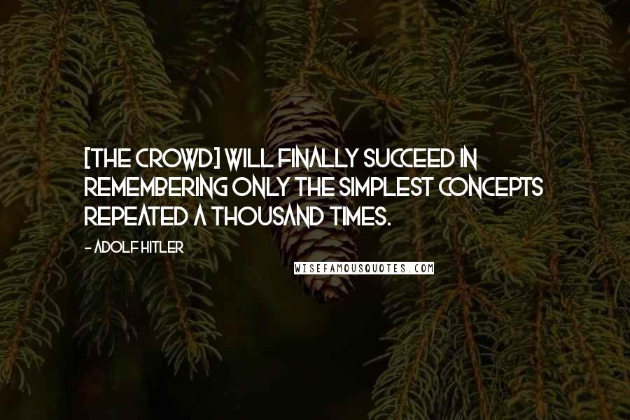 Adolf Hitler Quotes: [The crowd] will finally succeed in remembering only the simplest concepts repeated a thousand times.