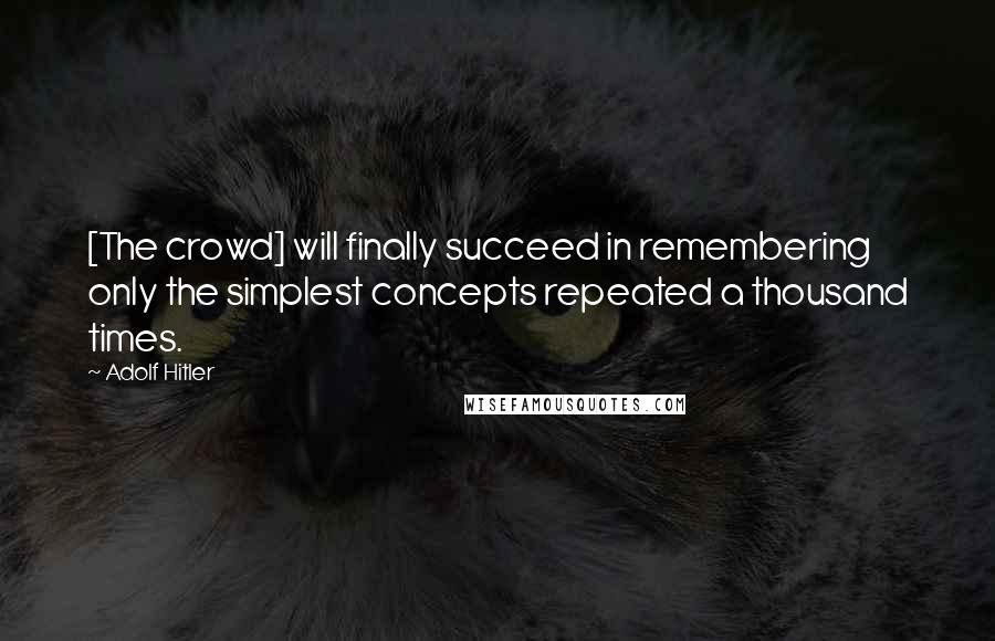 Adolf Hitler Quotes: [The crowd] will finally succeed in remembering only the simplest concepts repeated a thousand times.