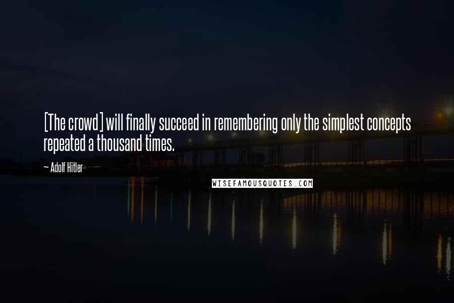 Adolf Hitler Quotes: [The crowd] will finally succeed in remembering only the simplest concepts repeated a thousand times.