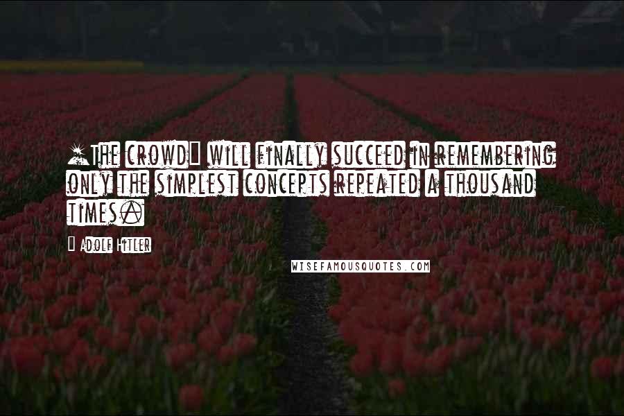 Adolf Hitler Quotes: [The crowd] will finally succeed in remembering only the simplest concepts repeated a thousand times.