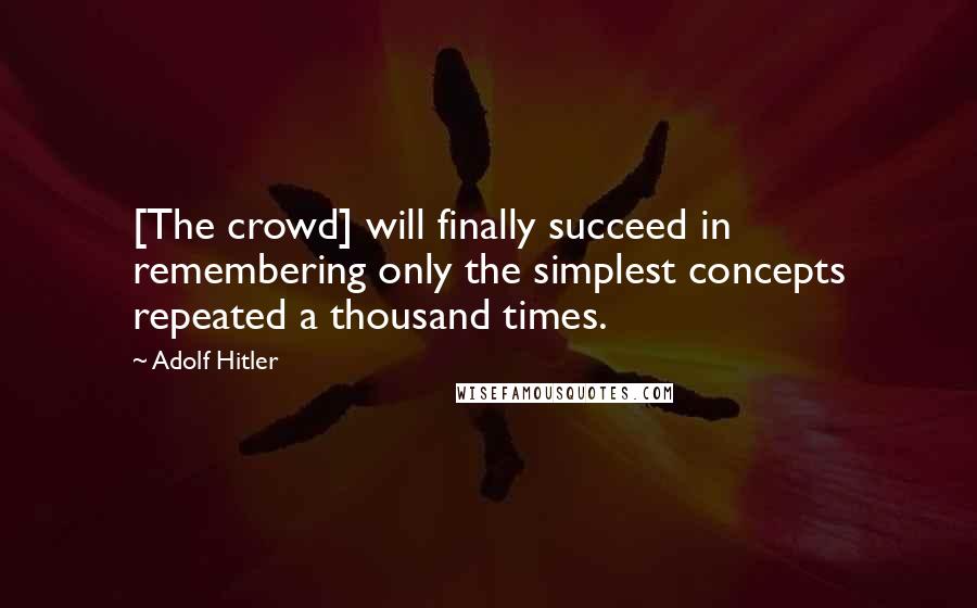 Adolf Hitler Quotes: [The crowd] will finally succeed in remembering only the simplest concepts repeated a thousand times.