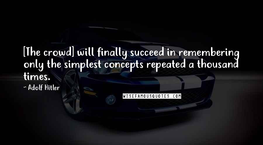 Adolf Hitler Quotes: [The crowd] will finally succeed in remembering only the simplest concepts repeated a thousand times.