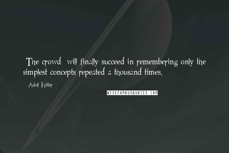 Adolf Hitler Quotes: [The crowd] will finally succeed in remembering only the simplest concepts repeated a thousand times.