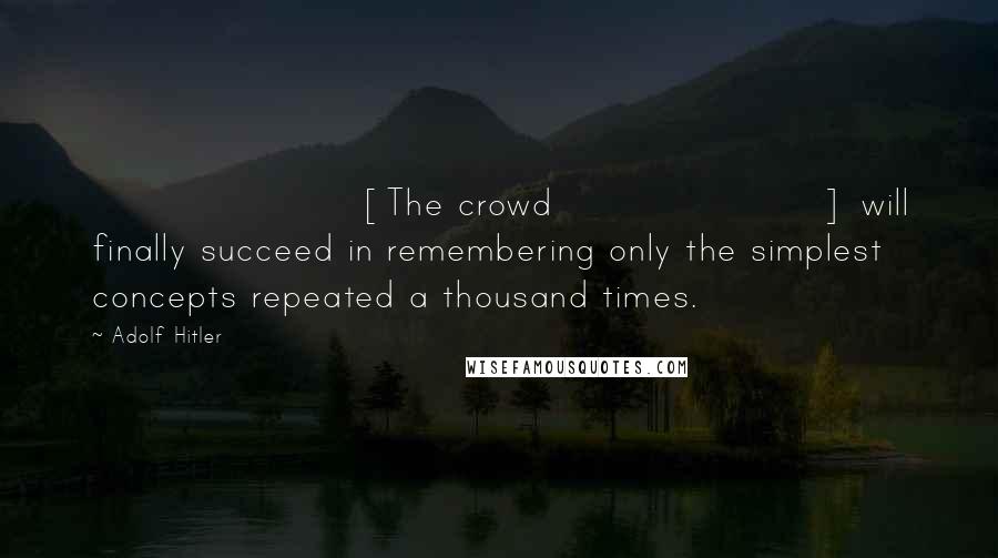 Adolf Hitler Quotes: [The crowd] will finally succeed in remembering only the simplest concepts repeated a thousand times.