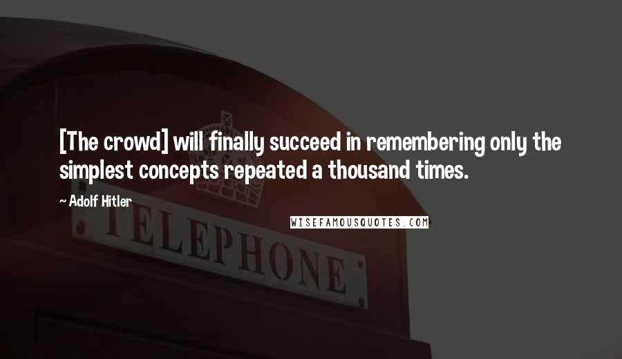 Adolf Hitler Quotes: [The crowd] will finally succeed in remembering only the simplest concepts repeated a thousand times.