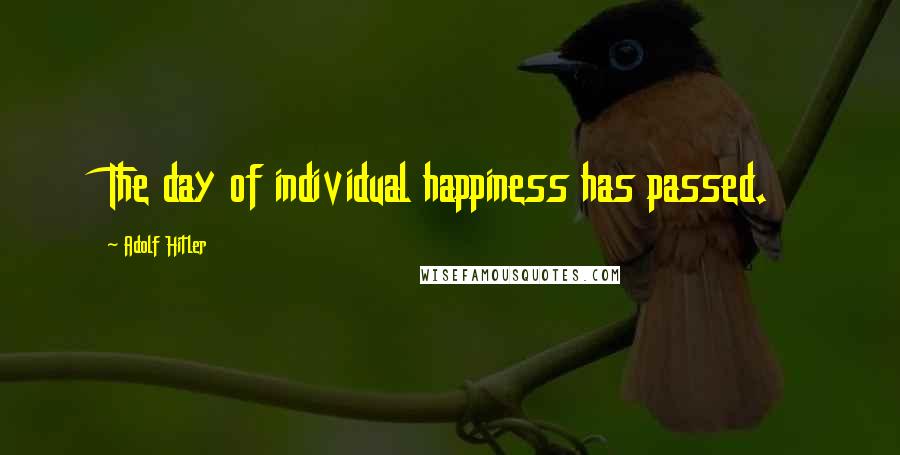 Adolf Hitler Quotes: The day of individual happiness has passed.