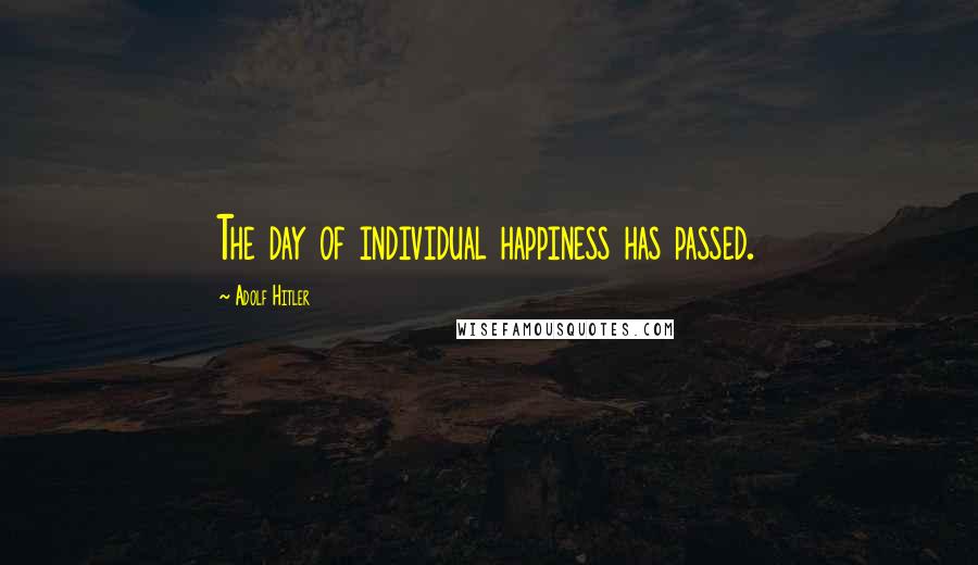 Adolf Hitler Quotes: The day of individual happiness has passed.