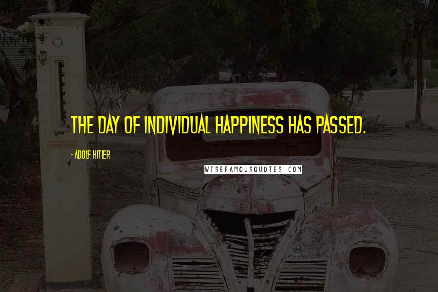 Adolf Hitler Quotes: The day of individual happiness has passed.