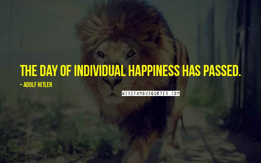 Adolf Hitler Quotes: The day of individual happiness has passed.