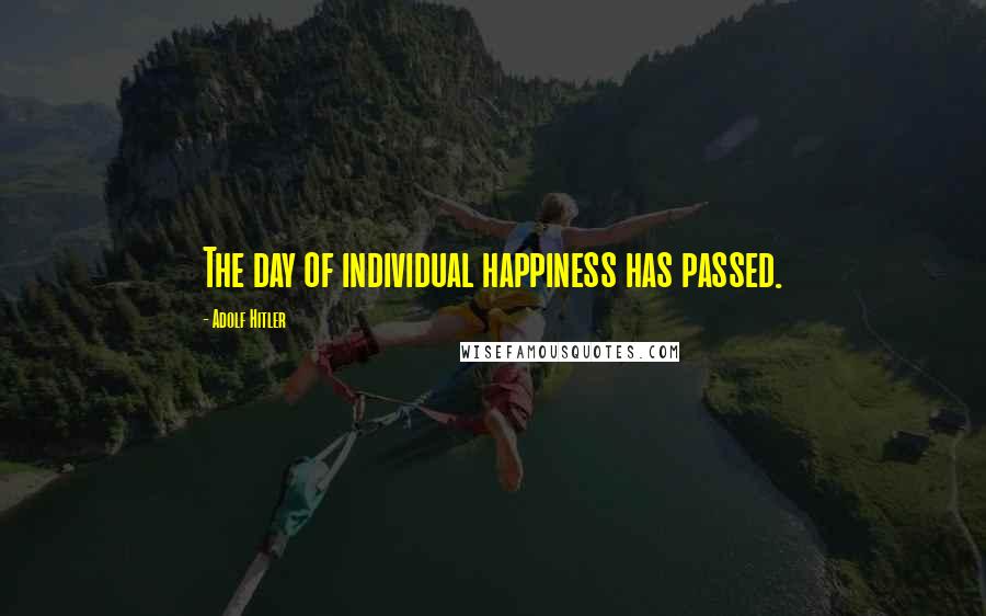 Adolf Hitler Quotes: The day of individual happiness has passed.