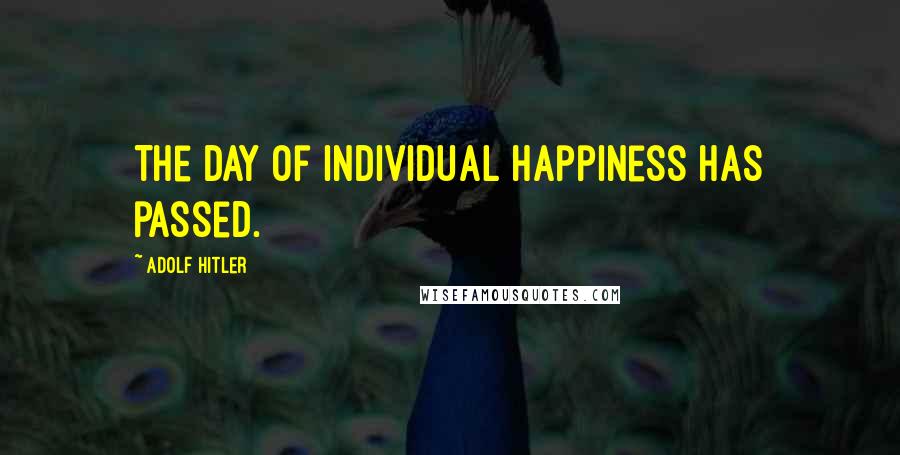 Adolf Hitler Quotes: The day of individual happiness has passed.