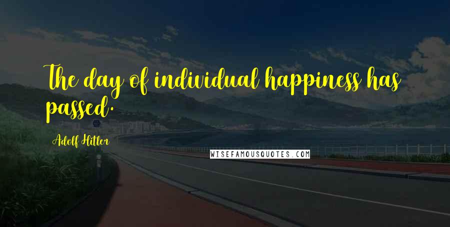 Adolf Hitler Quotes: The day of individual happiness has passed.