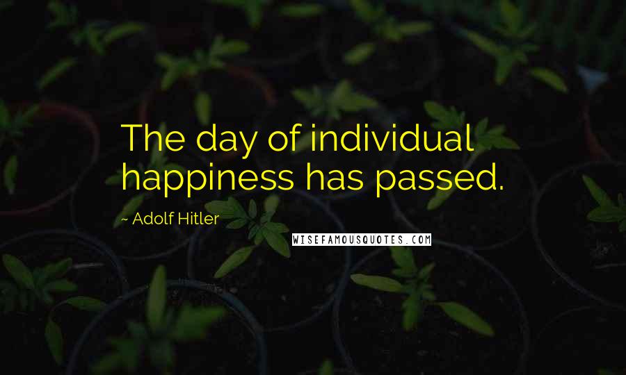 Adolf Hitler Quotes: The day of individual happiness has passed.