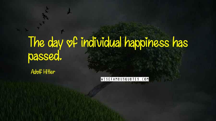 Adolf Hitler Quotes: The day of individual happiness has passed.