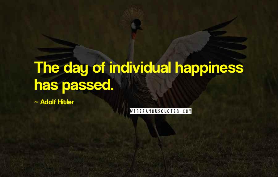 Adolf Hitler Quotes: The day of individual happiness has passed.