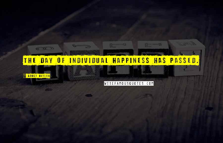 Adolf Hitler Quotes: The day of individual happiness has passed.