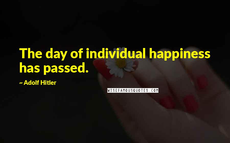 Adolf Hitler Quotes: The day of individual happiness has passed.