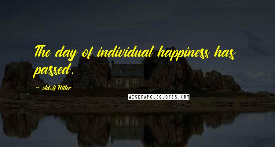 Adolf Hitler Quotes: The day of individual happiness has passed.