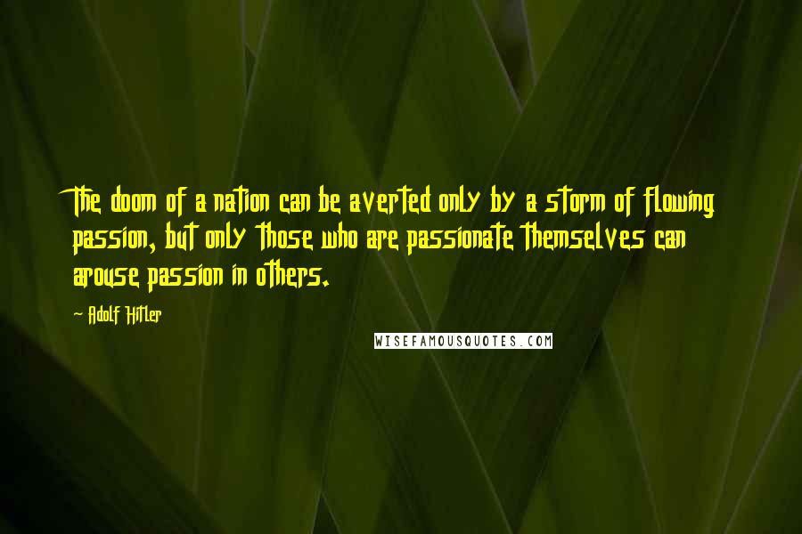 Adolf Hitler Quotes: The doom of a nation can be averted only by a storm of flowing passion, but only those who are passionate themselves can arouse passion in others.