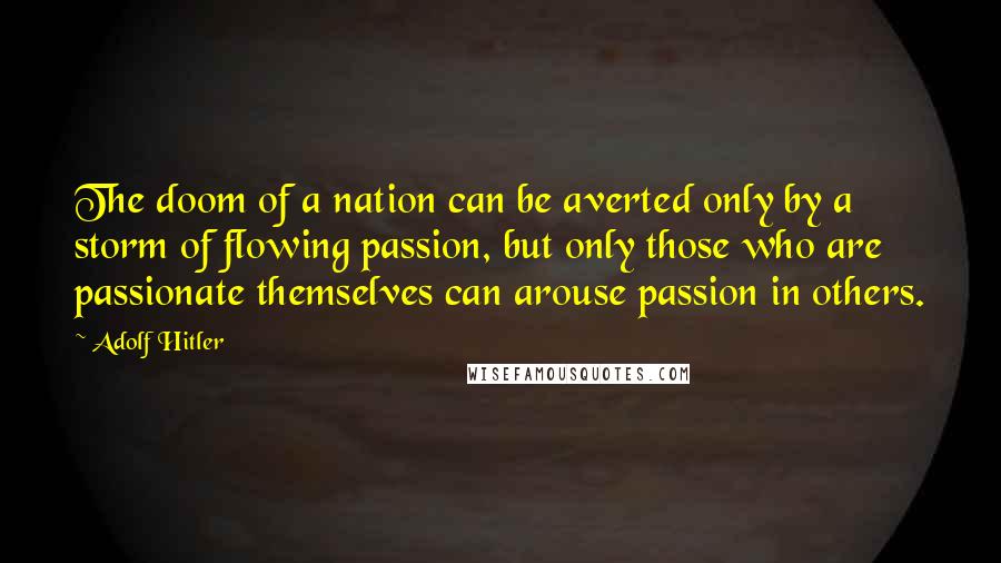 Adolf Hitler Quotes: The doom of a nation can be averted only by a storm of flowing passion, but only those who are passionate themselves can arouse passion in others.