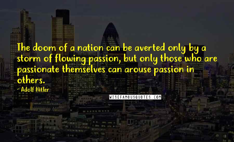 Adolf Hitler Quotes: The doom of a nation can be averted only by a storm of flowing passion, but only those who are passionate themselves can arouse passion in others.