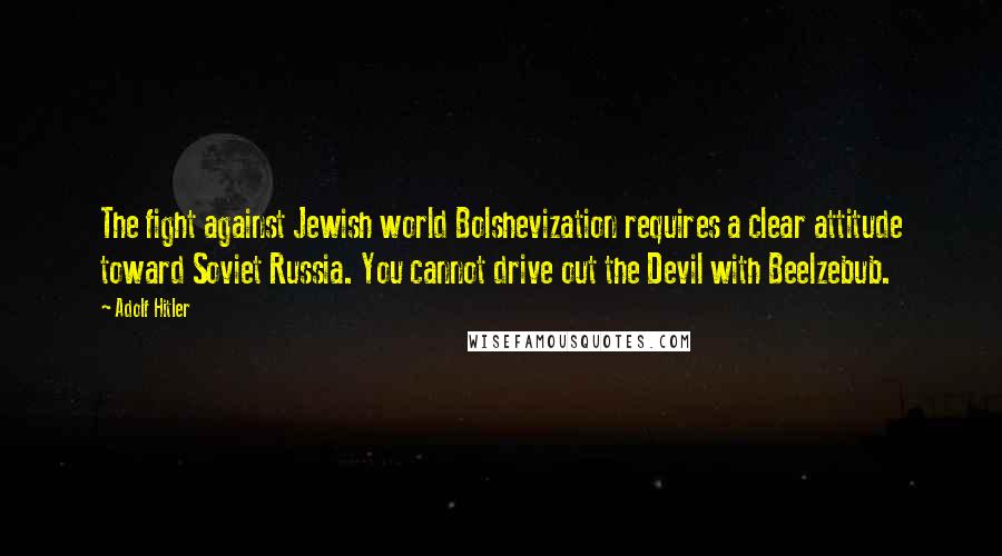 Adolf Hitler Quotes: The fight against Jewish world Bolshevization requires a clear attitude toward Soviet Russia. You cannot drive out the Devil with Beelzebub.