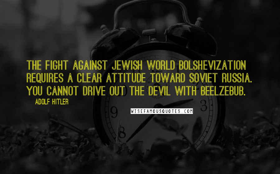 Adolf Hitler Quotes: The fight against Jewish world Bolshevization requires a clear attitude toward Soviet Russia. You cannot drive out the Devil with Beelzebub.