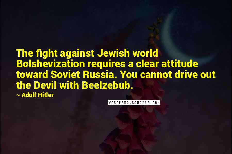 Adolf Hitler Quotes: The fight against Jewish world Bolshevization requires a clear attitude toward Soviet Russia. You cannot drive out the Devil with Beelzebub.
