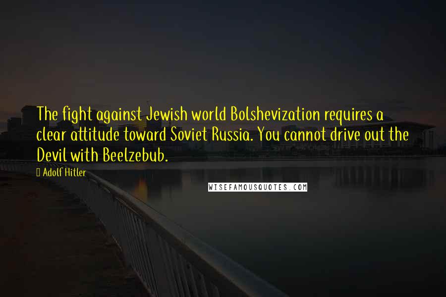 Adolf Hitler Quotes: The fight against Jewish world Bolshevization requires a clear attitude toward Soviet Russia. You cannot drive out the Devil with Beelzebub.